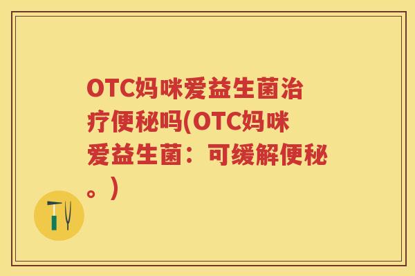 OTC妈咪爱益生菌吗(OTC妈咪爱益生菌:可缓解。) OTC妈咪爱益生菌吗(OTC妈咪爱益生菌:可缓解。)
