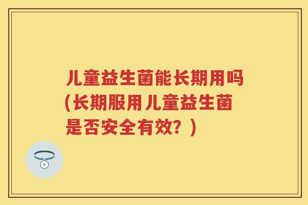 儿童益生菌能长期用吗(长期服用儿童益生菌是否安全有效?) 儿童益生菌能长期用吗(长期服用儿童益生菌是否安全有效?)