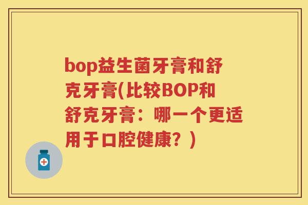 bop益生菌牙膏和舒克牙膏(比较BOP和舒克牙膏:哪一个更适用于口腔健康?) bop益生菌牙膏和舒克牙膏(比较BOP和舒克牙膏:哪一个更适用于口腔健康?)
