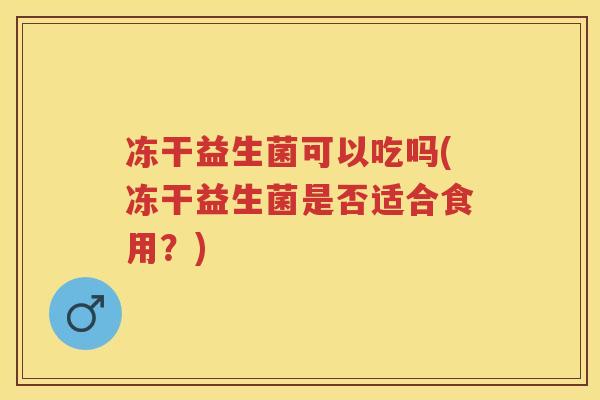 冻干益生菌可以吃吗(冻干益生菌是否适合食用?) 冻干益生菌可以吃吗(冻干益生菌是否适合食用?)