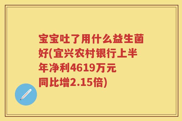 宝宝吐了用什么益生菌好(宜兴农村银行上半年净利4619万元 同比增2.15倍) 宝宝吐了用什么益生菌好(宜兴农村银行上半年净利4619万元 同比增2.15倍)