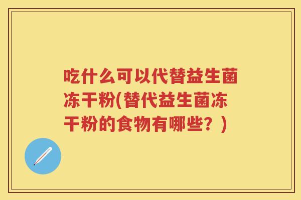 吃什么可以代替益生菌冻干粉(替代益生菌冻干粉的食物有哪些?) 吃什么可以代替益生菌冻干粉(替代益生菌冻干粉的食物有哪些?)