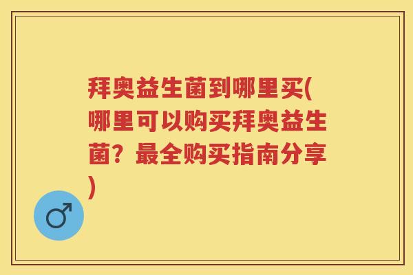 拜奥益生菌到哪里买(哪里可以购买拜奥益生菌？全购买指南分享)