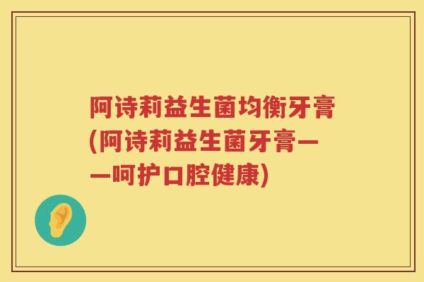 阿诗莉益生菌均衡牙膏(阿诗莉益生菌牙膏——呵护口腔健康) 阿诗莉益生菌均衡牙膏(阿诗莉益生菌牙膏——呵护口腔健康)