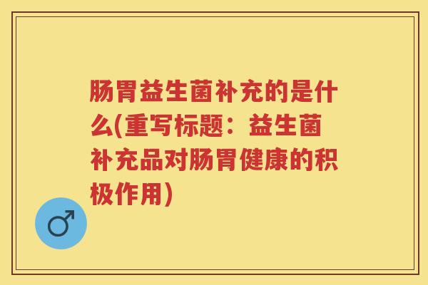 肠胃益生菌补充的是什么(重写标题:益生菌补充品对肠胃健康的积极作用) 肠胃益生菌补充的是什么(重写标题:益生菌补充品对肠胃健康的积极作用)