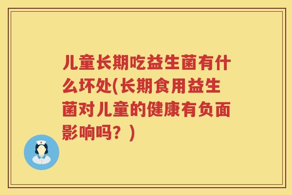 儿童长期吃益生菌有什么坏处(长期食用益生菌对儿童的健康有负面影响吗?) 儿童长期吃益生菌有什么坏处(长期食用益生菌对儿童的健康有负面影响吗?)