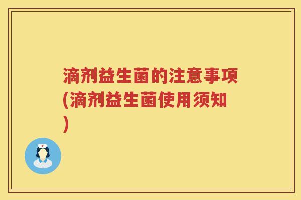 滴剂益生菌的注意事项(滴剂益生菌使用须知) 滴剂益生菌的注意事项(滴剂益生菌使用须知)