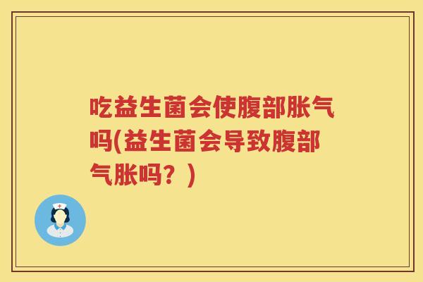 吃益生菌会使腹部吗(益生菌会导致腹部气胀吗？)