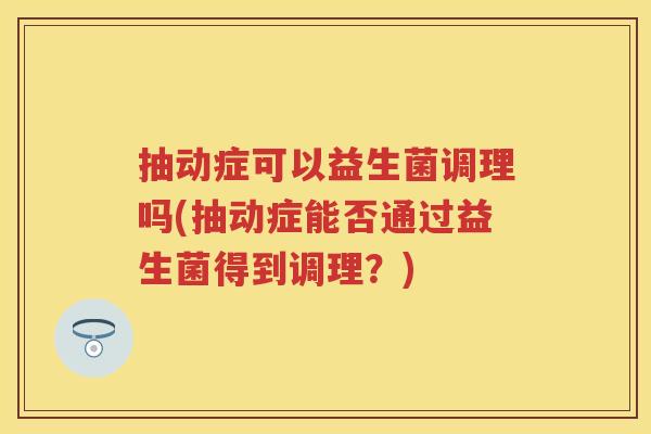 抽动症可以益生菌调理吗(抽动症能否通过益生菌得到调理？)