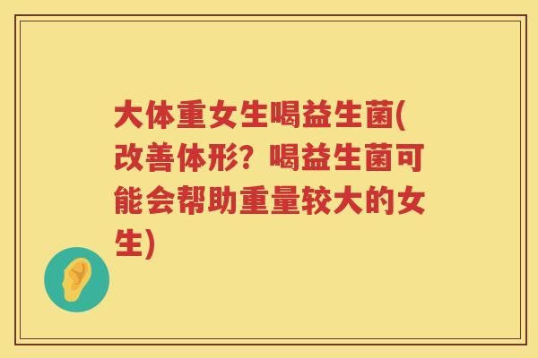 大体重女生喝益生菌(改善体形?喝益生菌可能会帮助重量较大的女生) 大体重女生喝益生菌(改善体形?喝益生菌可能会帮助重量较大的女生)