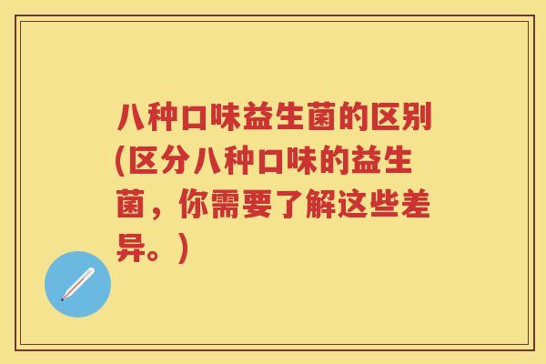 八种口味益生菌的区别(区分八种口味的益生菌，你需要了解这些差异。)