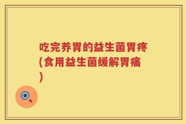 吃完养胃的益生菌胃疼(食用益生菌缓解胃痛) 吃完养胃的益生菌胃疼(食用益生菌缓解胃痛)