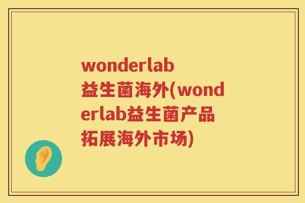 wonderlab 益生菌海外(wonderlab益生菌产品拓展海外市场) wonderlab 益生菌海外(wonderlab益生菌产品拓展海外市场)