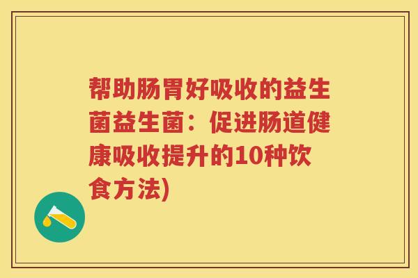 帮助肠胃好吸收的益生菌益生菌：促进肠道健康吸收提升的10种饮食方法)