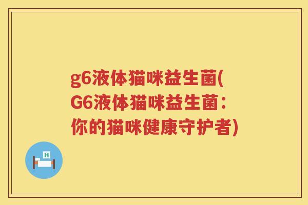 g6液体猫咪益生菌(G6液体猫咪益生菌:你的猫咪健康守护者) g6液体猫咪益生菌(G6液体猫咪益生菌:你的猫咪健康守护者)