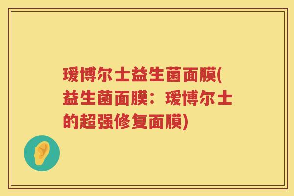 瑷博尔士益生菌面膜(益生菌面膜：瑷博尔士的超强修复面膜)