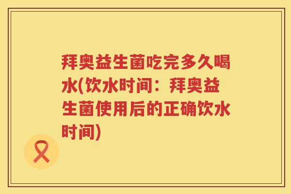 拜奥益生菌吃完多久喝水(饮水时间:拜奥益生菌使用后的正确饮水时间) 拜奥益生菌吃完多久喝水(饮水时间:拜奥益生菌使用后的正确饮水时间)