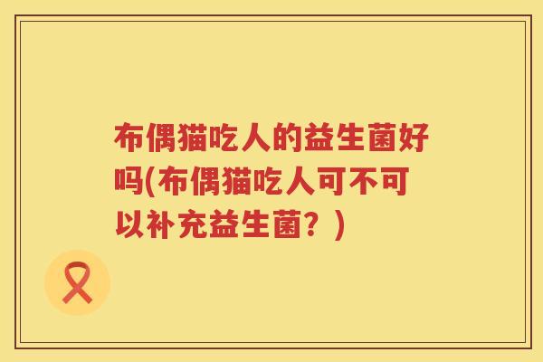 布偶猫吃人的益生菌好吗(布偶猫吃人可不可以补充益生菌？)
