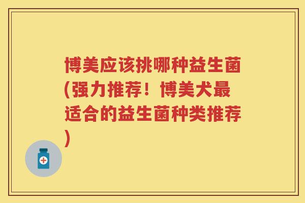 博美应该挑哪种益生菌(强力推荐！博美犬适合的益生菌种类推荐)