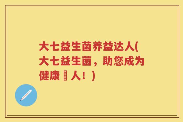 大七益生菌养益达人(大七益生菌，助您成为健康達人！)
