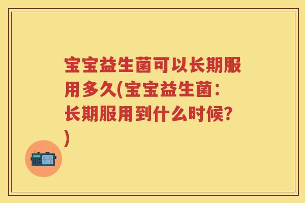 宝宝益生菌可以长期服用多久(宝宝益生菌：长期服用到什么时候？)