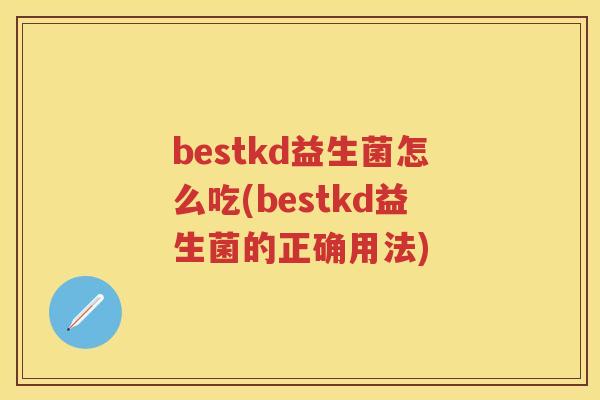 bestkd益生菌怎么吃(bestkd益生菌的正确用法) bestkd益生菌怎么吃(bestkd益生菌的正确用法)