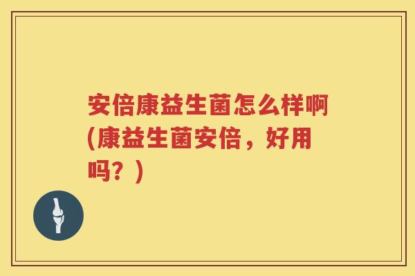 安倍康益生菌怎么样啊(康益生菌安倍,好用吗?) 安倍康益生菌怎么样啊(康益生菌安倍,好用吗?)