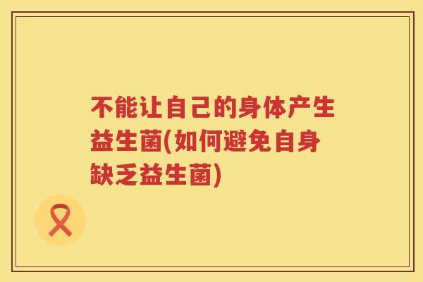 不能让自己的身体产生益生菌(如何避免自身缺乏益生菌)