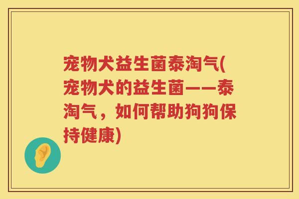 宠物犬益生菌泰淘气(宠物犬的益生菌——泰淘气,如何帮助狗狗保持健康) 宠物犬益生菌泰淘气(宠物犬的益生菌——泰淘气,如何帮助狗狗保持健康)