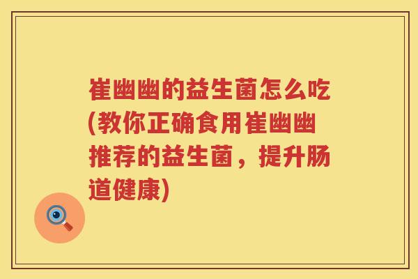 崔幽幽的益生菌怎么吃(教你正确食用崔幽幽推荐的益生菌,提升肠道健康) 崔幽幽的益生菌怎么吃(教你正确食用崔幽幽推荐的益生菌,提升肠道健康)