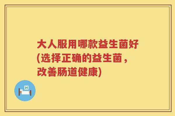 大人服用哪款益生菌好(选择正确的益生菌,改善肠道健康) 大人服用哪款益生菌好(选择正确的益生菌,改善肠道健康)