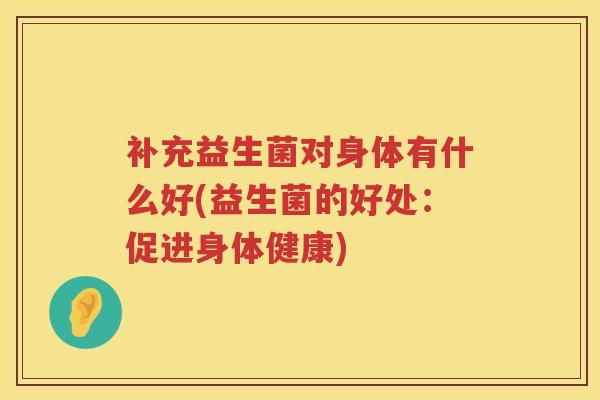 补充益生菌对身体有什么好(益生菌的好处:促进身体健康) 补充益生菌对身体有什么好(益生菌的好处:促进身体健康)
