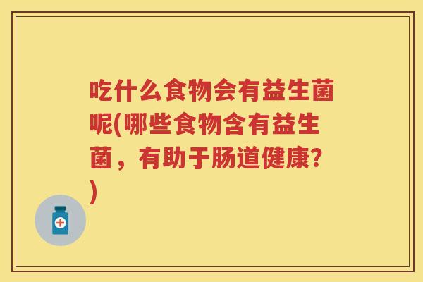 吃什么食物会有益生菌呢(哪些食物含有益生菌,有助于肠道健康?) 吃什么食物会有益生菌呢(哪些食物含有益生菌,有助于肠道健康?)