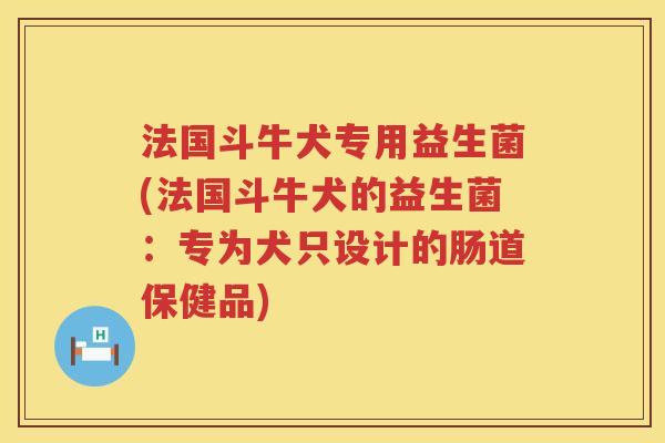 法国斗牛犬专用益生菌(法国斗牛犬的益生菌:专为犬只设计的肠道保健品) 法国斗牛犬专用益生菌(法国斗牛犬的益生菌:专为犬只设计的肠道保健品)