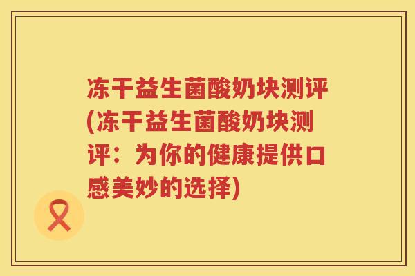 冻干益生菌酸奶块测评(冻干益生菌酸奶块测评:为你的健康提供口感美妙的选择) 冻干益生菌酸奶块测评(冻干益生菌酸奶块测评:为你的健康提供口感美妙的选择)