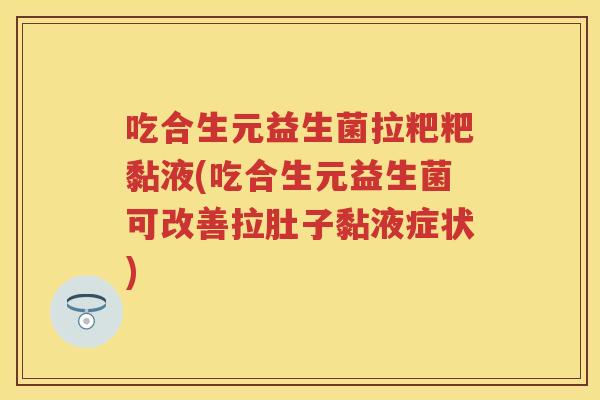 吃合生元益生菌拉粑粑黏液(吃合生元益生菌可改善拉肚子黏液症状) 吃合生元益生菌拉粑粑黏液(吃合生元益生菌可改善拉肚子黏液症状)