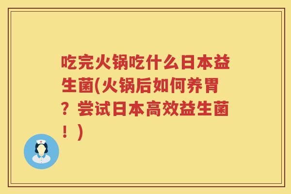 吃完火锅吃什么日本益生菌(火锅后如何养胃?尝试日本高效益生菌!) 吃完火锅吃什么日本益生菌(火锅后如何养胃?尝试日本高效益生菌!)
