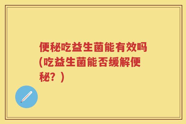 吃益生菌能有效吗(吃益生菌能否缓解?) 吃益生菌能有效吗(吃益生菌能否缓解?)