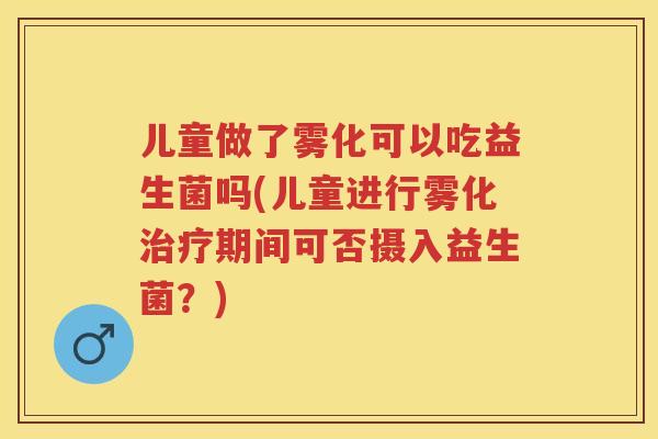 儿童做了雾化可以吃益生菌吗(儿童进行雾化期间可否摄入益生菌?) 儿童做了雾化可以吃益生菌吗(儿童进行雾化期间可否摄入益生菌?)