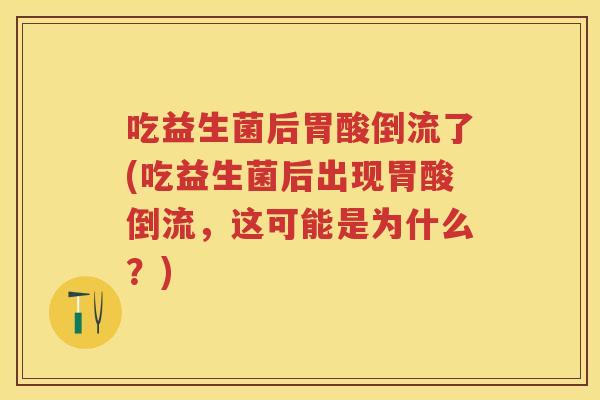 吃益生菌后胃酸倒流了(吃益生菌后出现胃酸倒流,这可能是为什么?) 吃益生菌后胃酸倒流了(吃益生菌后出现胃酸倒流,这可能是为什么?)