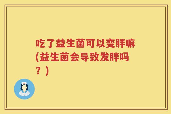 吃了益生菌可以变胖嘛(益生菌会导致发胖吗?) 吃了益生菌可以变胖嘛(益生菌会导致发胖吗?)