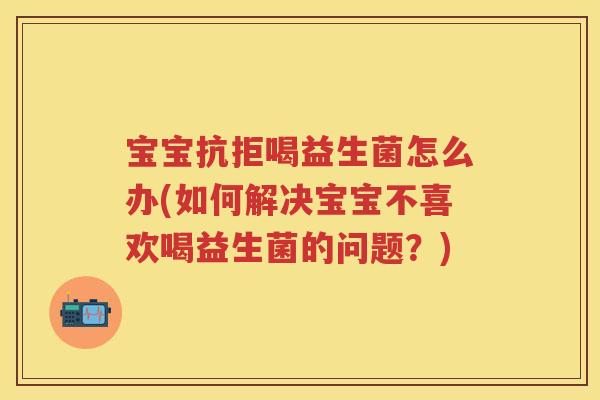 宝宝抗拒喝益生菌怎么办(如何解决宝宝不喜欢喝益生菌的问题？)