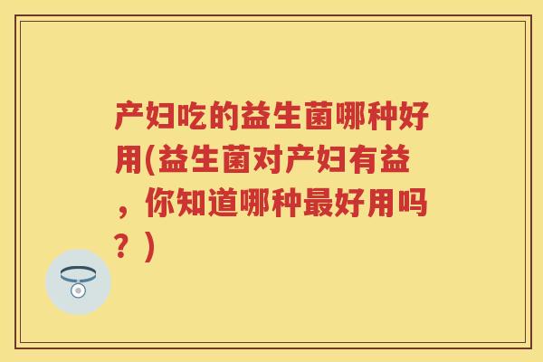 产妇吃的益生菌哪种好用(益生菌对产妇有益,你知道哪种好用吗?) 产妇吃的益生菌哪种好用(益生菌对产妇有益,你知道哪种好用吗?)