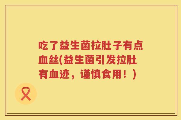 吃了益生菌拉肚子有点丝(益生菌引发拉肚有迹,谨慎食用!) 吃了益生菌拉肚子有点丝(益生菌引发拉肚有迹,谨慎食用!)