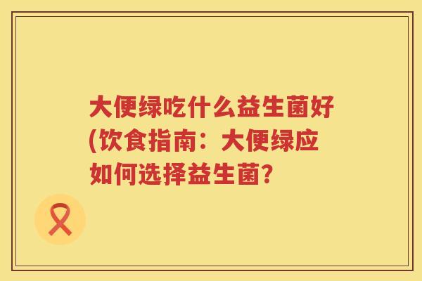 大便绿吃什么益生菌好(饮食指南：大便绿应如何选择益生菌？