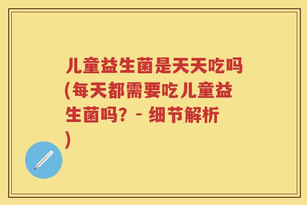 儿童益生菌是天天吃吗(每天都需要吃儿童益生菌吗?- 细节解析) 儿童益生菌是天天吃吗(每天都需要吃儿童益生菌吗?- 细节解析)