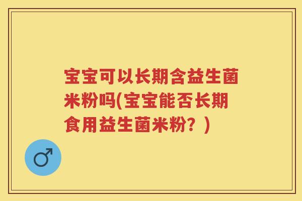 宝宝可以长期含益生菌米粉吗(宝宝能否长期食用益生菌米粉?) 宝宝可以长期含益生菌米粉吗(宝宝能否长期食用益生菌米粉?)