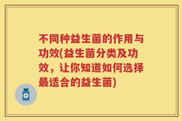 不同种益生菌的作用与功效(益生菌分类及功效，让你知道如何选择适合的益生菌)
