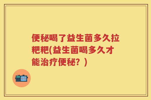 喝了益生菌多久拉粑粑(益生菌喝多久才能?) 喝了益生菌多久拉粑粑(益生菌喝多久才能?)