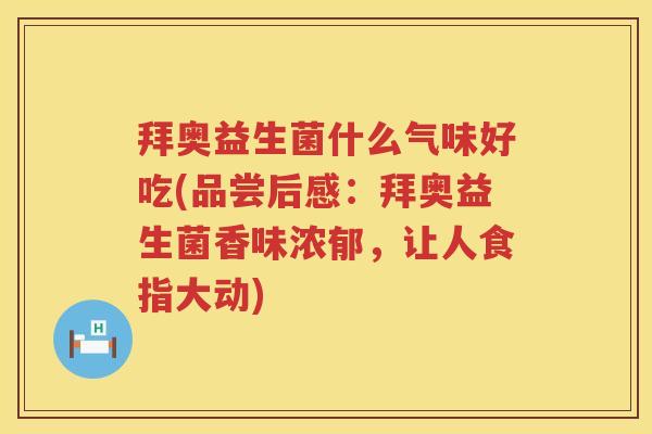 拜奥益生菌什么气味好吃(品尝后感:拜奥益生菌香味浓郁,让人食指大动) 拜奥益生菌什么气味好吃(品尝后感:拜奥益生菌香味浓郁,让人食指大动)